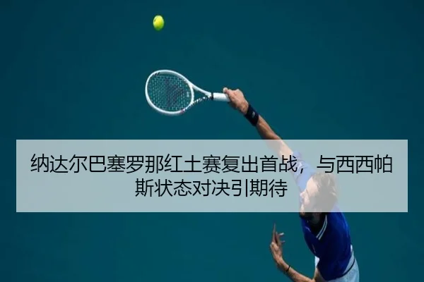 纳达尔巴塞罗那红土赛复出首战，与西西帕斯状态对决引期待