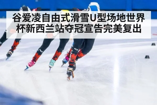 谷爱凌自由式滑雪U型场地世界杯新西兰站夺冠宣告完美复出