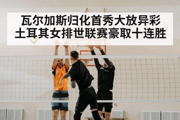 瓦尔加斯归化首秀大放异彩 土耳其女排世联赛豪取十连胜