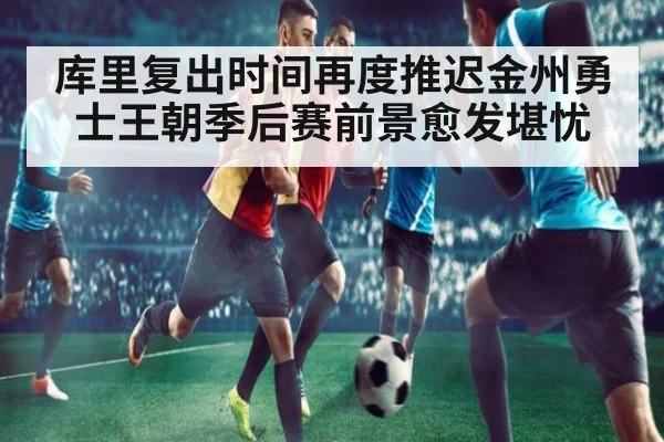 库里复出时间再度推迟金州勇士王朝季后赛前景愈发堪忧