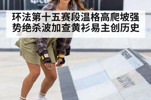 环法第十五赛段温格高爬坡强势绝杀波加查黄衫易主创历史