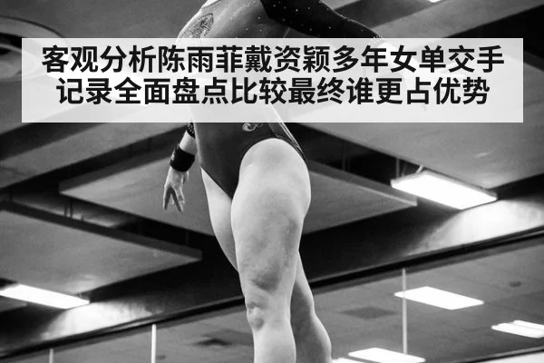 客观分析陈雨菲戴资颖多年女单交手记录全面盘点比较最终谁更占优势