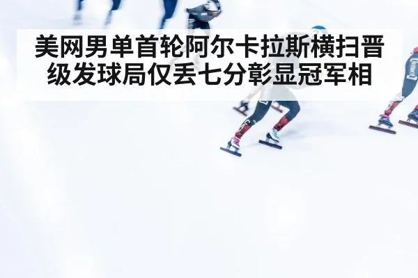 美网男单首轮阿尔卡拉斯横扫晋级发球局仅丢七分彰显冠军相